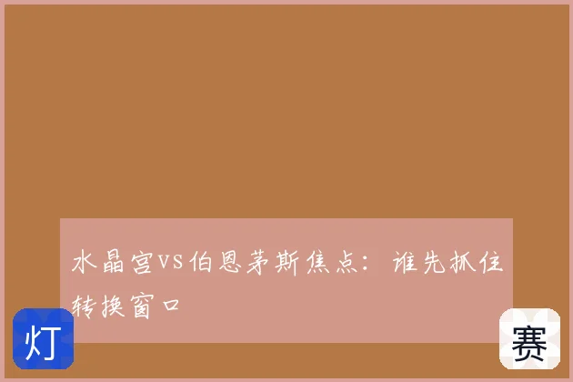 水晶宫vs伯恩茅斯焦点：谁先抓住转换窗口