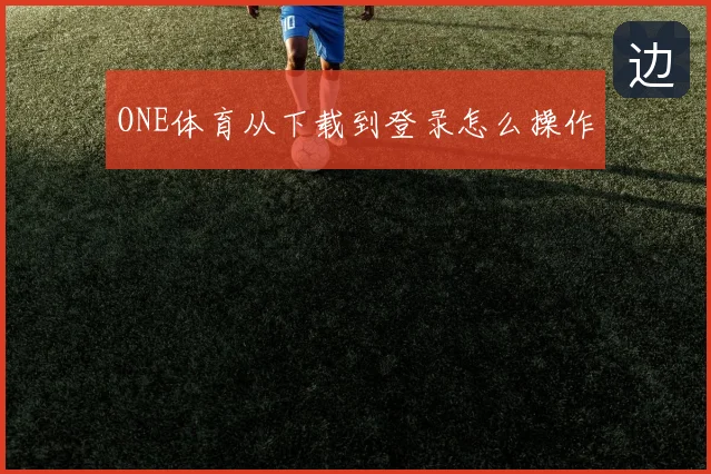 ONE体育从下载到登录怎么操作