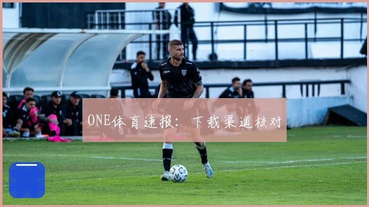ONE体育速报：下载渠道核对