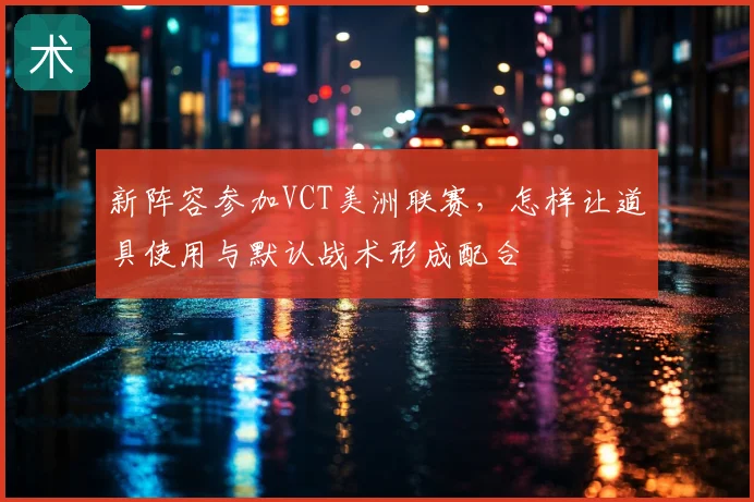 新阵容参加VCT美洲联赛，怎样让道具使用与默认战术形成配合