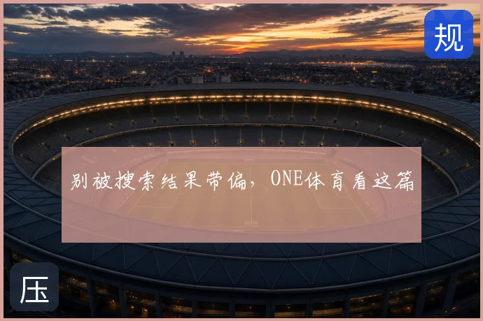 别被搜索结果带偏，ONE体育看这篇
