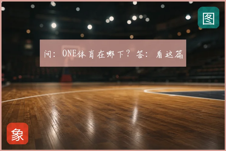 问：ONE体育在哪下？答：看这篇